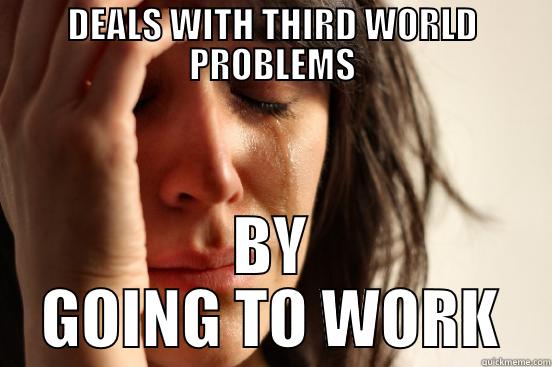 DEALS WITH THIRD WORLD PROBLEMS BY GOING TO WORK First World Problems