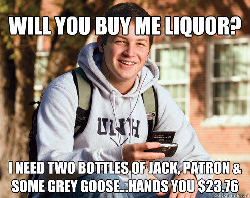 will you buy me liquor? i need two bottles of jack, patron & some grey goose...hands you $23.76  