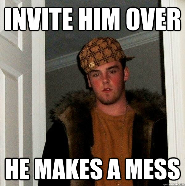 Invite him over He makes a mess  Scumbag Steve