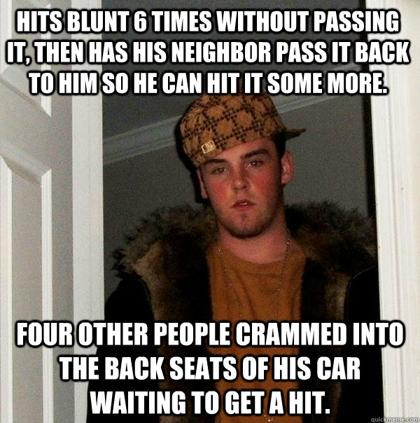 Hits blunt 6 times without passing it, then has his neighbor pass it back to him so he can hit it some more. Four other people crammed into the back seats of his car waiting to get a hit. - Hits blunt 6 times without passing it, then has his neighbor pass it back to him so he can hit it some more. Four other people crammed into the back seats of his car waiting to get a hit.  Scumbag Steve