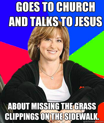 Goes to church and talks to Jesus about missing the grass clippings on the sidewalk.  Sheltering Suburban Mom