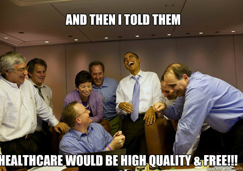 AND THEN I TOLD THEM  HEALTHCARE WOULD BE HIGH QUALITY & FREE!!!  ObamaLaughing