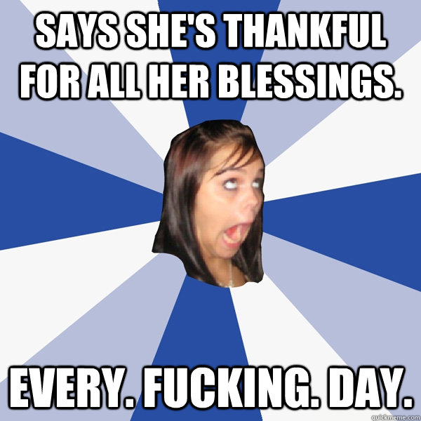 Says she's thankful for all her blessings. Every. Fucking. Day.  Annoying Facebook Girl
