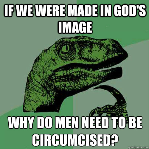 IF WE WERE MADE IN GOD'S IMAGE WHY DO MEN NEED TO BE CIRCUMCISED?   Philosoraptor