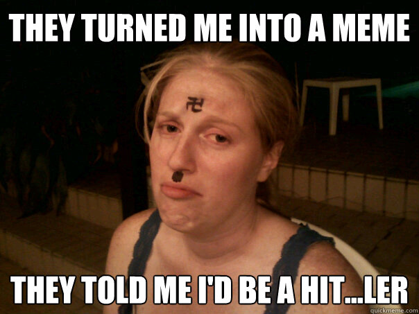 They turned me into a meme they told me i'd be a hit...ler  Sad Hitler Girl