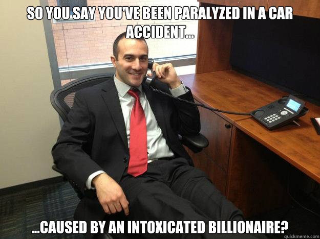 So you say you've been paralyzed in a car accident... ...caused by an intoxicated billionaire?  Ambulance Chaser Corby