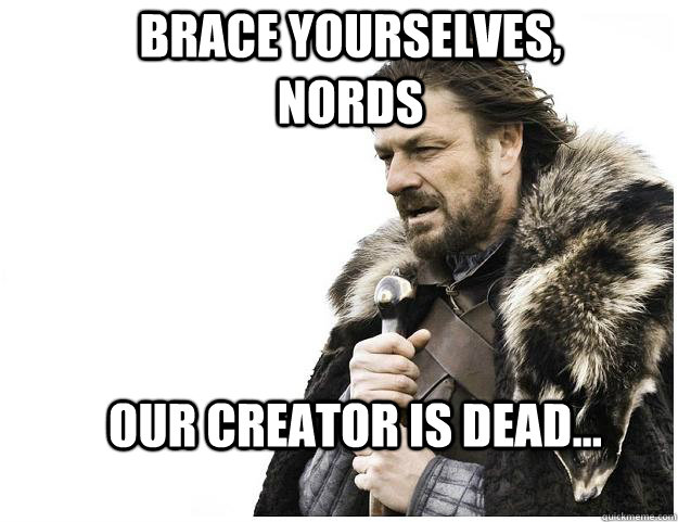 Brace yourselves, Nords Our creator is dead...  Imminent Ned