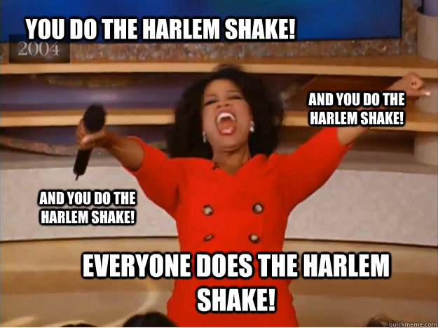 You do the Harlem Shake! everyone does the harlem shake! and you do the harlem shake! and you do the harlem shake!  oprah you get a car