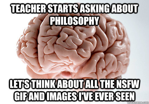 Teacher starts asking about philosophy let's think about all the nsfw gif and images i've ever seen - Teacher starts asking about philosophy let's think about all the nsfw gif and images i've ever seen  Scumbag Brain