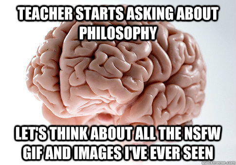 Teacher starts asking about philosophy let's think about all the nsfw gif and images i've ever seen  Scumbag Brain
