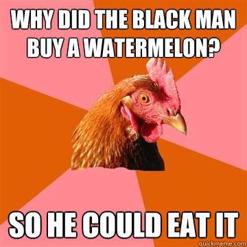 why did the black man buy a watermelon? so he could eat it  Anti-Joke Chicken