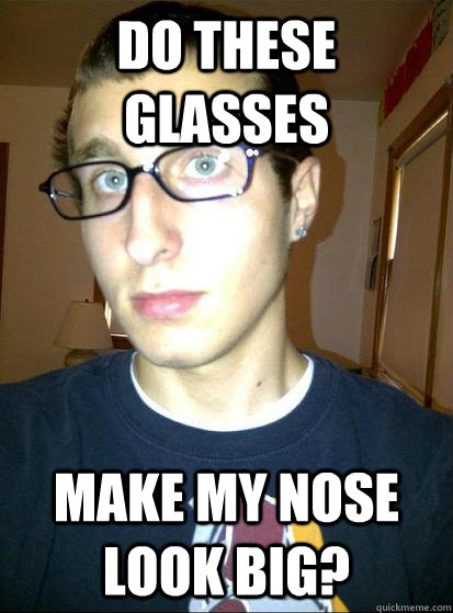 DO THESE GLASSES MAKE MY NOSE LOOK BIG?  