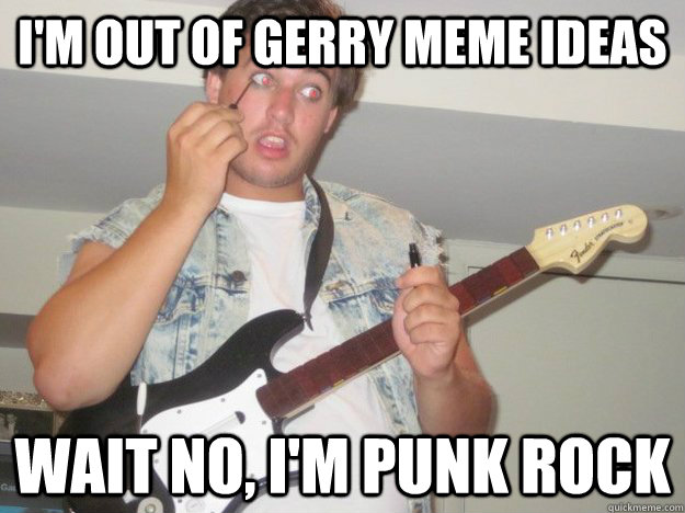 I'm out of gerry meme ideas wait no, i'm punk rock - I'm out of gerry meme ideas wait no, i'm punk rock  Misc