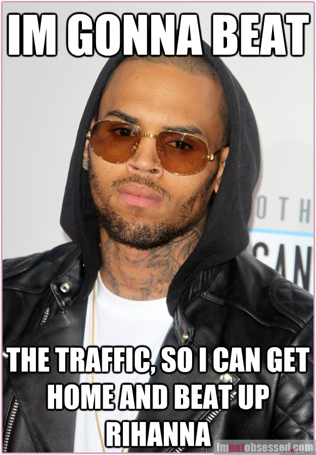 Im gonna beat the traffic, so i can get home and beat up rihanna  Not misunderstood Chris Brown