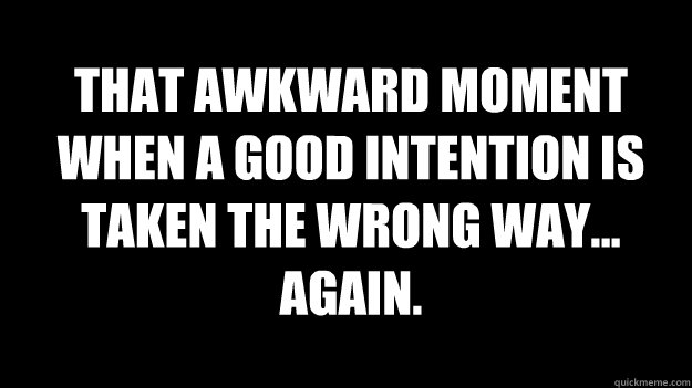 THAT AWKWARD MOMENT WHEN A GOOD INTENTION IS TAKEN THE WRONG WAY...
AGAIN. - THAT AWKWARD MOMENT WHEN A GOOD INTENTION IS TAKEN THE WRONG WAY...
AGAIN.  Misc