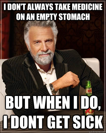 I don't always take medicine  on an empty stomach but when I do, I dont get sick - I don't always take medicine  on an empty stomach but when I do, I dont get sick  The Most Interesting Man In The World