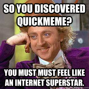 So you discovered quickmeme? You must must feel like an internet superstar. - So you discovered quickmeme? You must must feel like an internet superstar.  Condescending Wonka