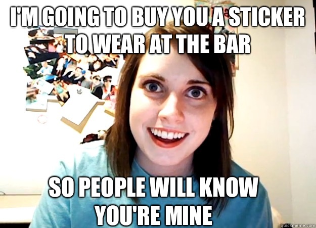 I'm going to buy you a sticker to wear at the bar So people will know 
you're mine  Overly Attached Girlfriend