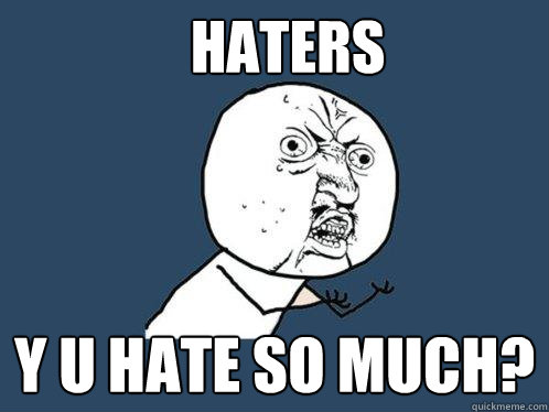 Haters y u hate so much?  Y U No