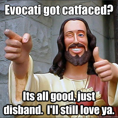 Evocati got catfaced?
 Its all good, just disband.  I'll still love ya.  Buddy Christ