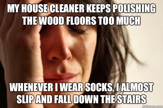My house cleaner keeps polishing the wood floors too much  Whenever I wear socks, I almost slip and fall down the stairs  First World Problems