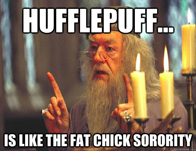 Hufflepuff... is like the fat chick sorority - Hufflepuff... is like the fat chick sorority  Scumbag Dumbledore