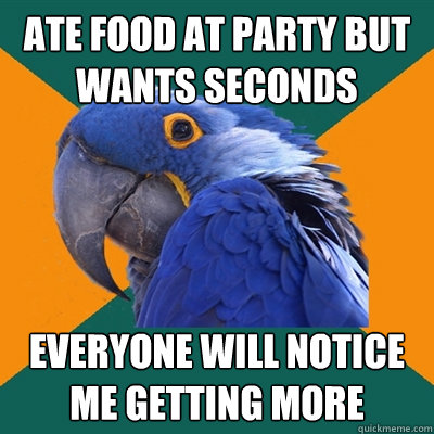Ate food at party but wants seconds Everyone will notice me getting more  Paranoid Parrot