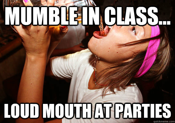 Mumble in class... Loud mouth at parties   