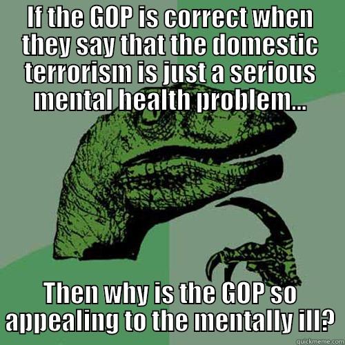 IF THE GOP IS CORRECT WHEN THEY SAY THAT THE DOMESTIC TERRORISM IS JUST A SERIOUS MENTAL HEALTH PROBLEM... THEN WHY IS THE GOP SO APPEALING TO THE MENTALLY ILL? Philosoraptor