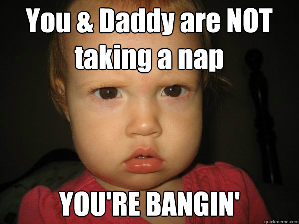 You & Daddy are NOT taking a nap YOU'RE BANGIN'  