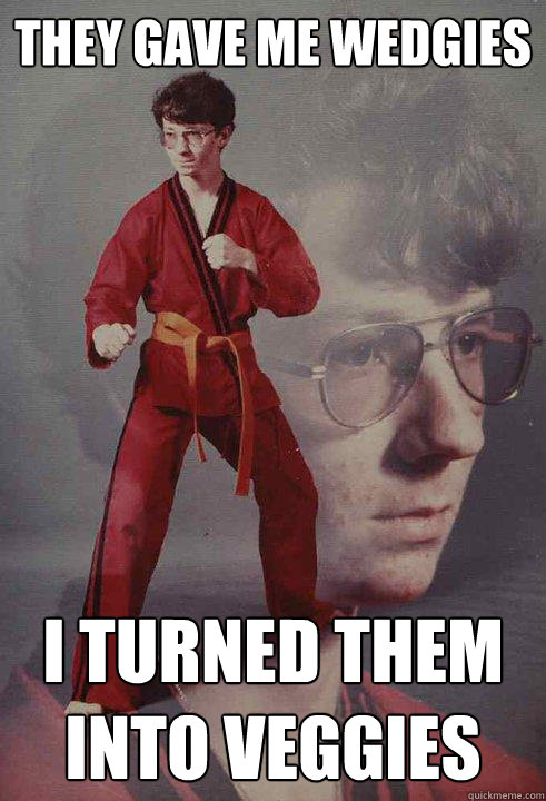 They gave me wedgies I turned them into veggies  Karate Kyle