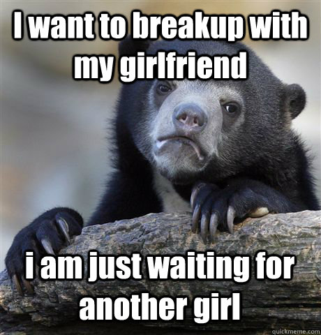 I want to breakup with my girlfriend i am just waiting for  another girl - I want to breakup with my girlfriend i am just waiting for  another girl  Confession Bear