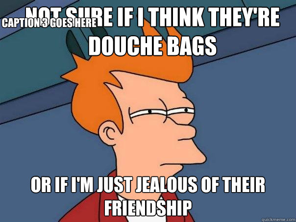 not sure if I think they're douche bags or if i'm just jeAlous of their friendship Caption 3 goes here - not sure if I think they're douche bags or if i'm just jeAlous of their friendship Caption 3 goes here  Futurama Fry