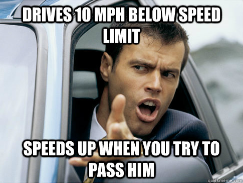 Drives 10 MPH below speed limit Speeds up when you try to pass him - Drives 10 MPH below speed limit Speeds up when you try to pass him  Asshole driver