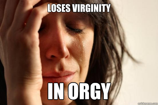 Loses virginity in orgy  First World Problems