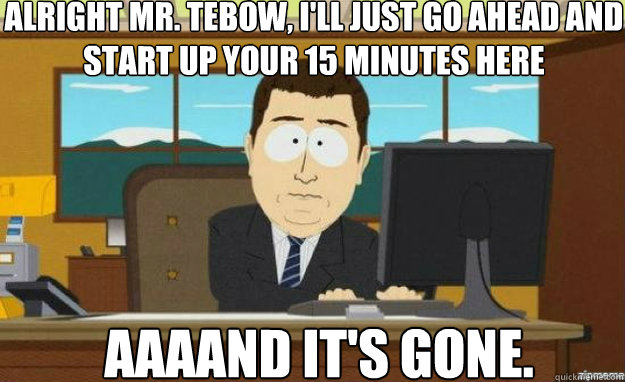 ALRIGHT MR. TEBOW, I'LL JUST GO AHEAD AND START UP YOUR 15 MINUTES HERE AAAAND IT'S GONE.  aaaand its gone