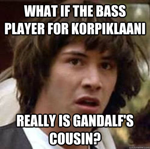 What if the bass player for Korpiklaani Really is gandalf's cousin? - What if the bass player for Korpiklaani Really is gandalf's cousin?  Misc