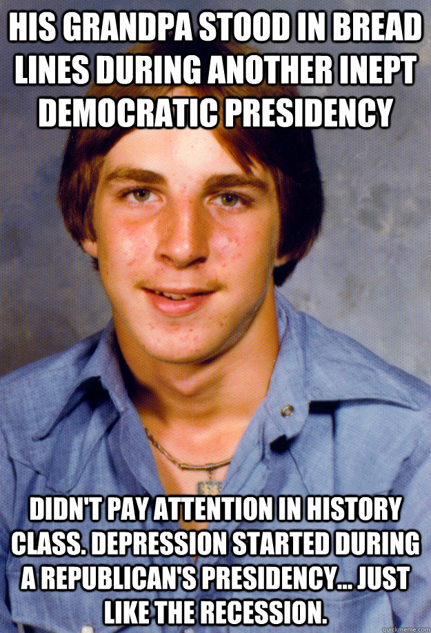 His Grandpa stood in bread lines during another inept democratic presidency Didn't pay attention in history class. Depression started during a Republican's presidency... Just like the recession. - His Grandpa stood in bread lines during another inept democratic presidency Didn't pay attention in history class. Depression started during a Republican's presidency... Just like the recession.  Old Economy Steven