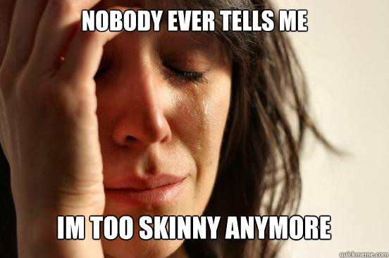 NOBODY EVER TELLS ME
 IM TOO SKINNY ANYMORE Caption 3 goes here  First World Problems