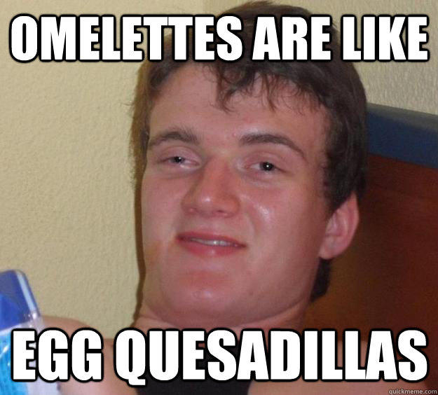 omelettes are like egg quesadillas  