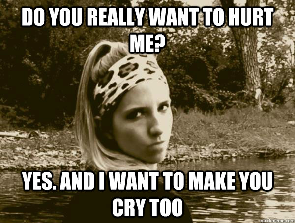 Do you really want to hurt me? Yes. And I want to make you cry too  