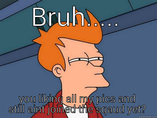 BRUH..... YOU LIKING ALL MY PICS AND STILL AINT JOINED THE SQAUD YET? Futurama Fry