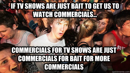 IF TV SHOWS ARE JUST BAIT TO GET US TO WATCH COMMERCIALS... COMMERCIALS FOR TV SHOWS ARE JUST COMMERCIALS FOR BAIT FOR MORE COMMERCIALS  Sudden Clarity Clarence