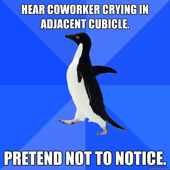 Hear coworker crying in adjacent cubicle. Pretend not to notice.  Socially Awkward Penguin