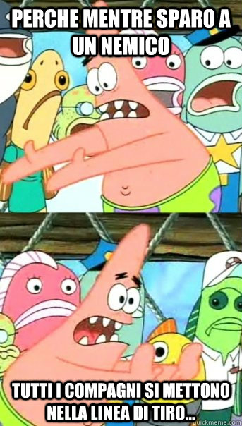 Perche mentre sparo a un nemico tutti i compagni si mettono nella linea di tiro...   Push it somewhere else Patrick