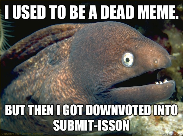I used to be a dead meme. But then I got downvoted into submit-isson  Bad Joke Eel