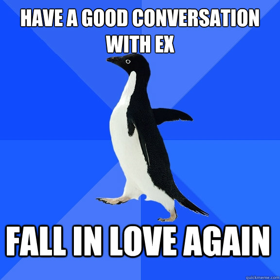 Have a good conversation with ex Fall in love again  Socially Awkward Penguin