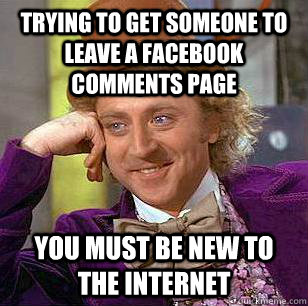 Trying to Get someone to leave a facebook comments page you must be new to the internet  Condescending Wonka