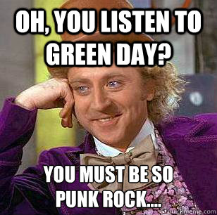 Oh, you listen to green day? You must be so 
punk rock....  Condescending Wonka