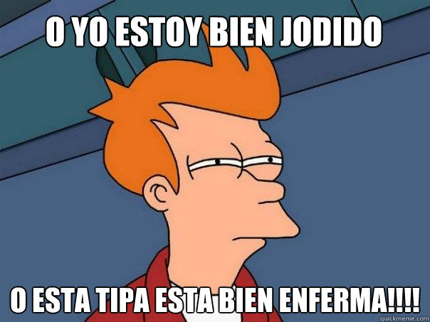 O yo estoy bien jodido o esta tipa esta bien enferma!!!!  Futurama Fry